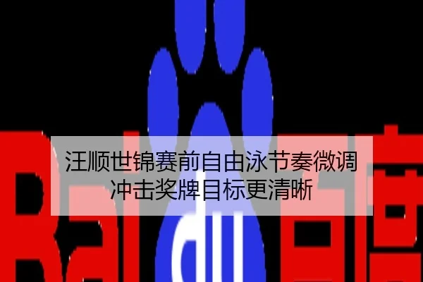 汪顺世锦赛前自由泳节奏微调 冲击奖牌目标更清晰