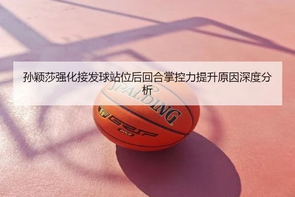 孙颖莎强化接发球站位后回合掌控力提升原因深度分析