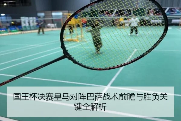 国王杯决赛皇马对阵巴萨战术前瞻与胜负关键全解析