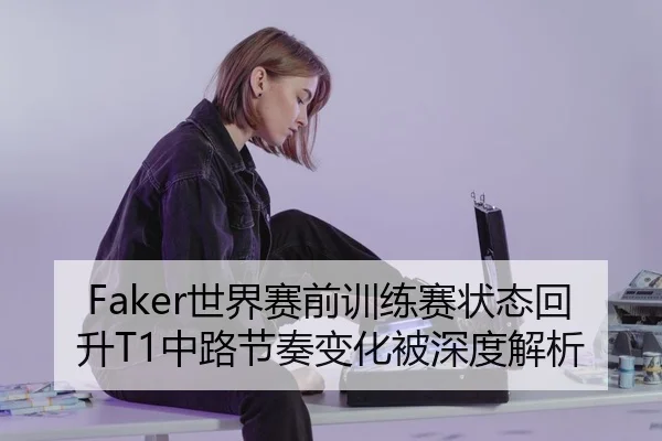 Faker世界赛前训练赛状态回升T1中路节奏变化被深度解析