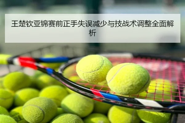王楚钦亚锦赛前正手失误减少与技战术调整全面解析